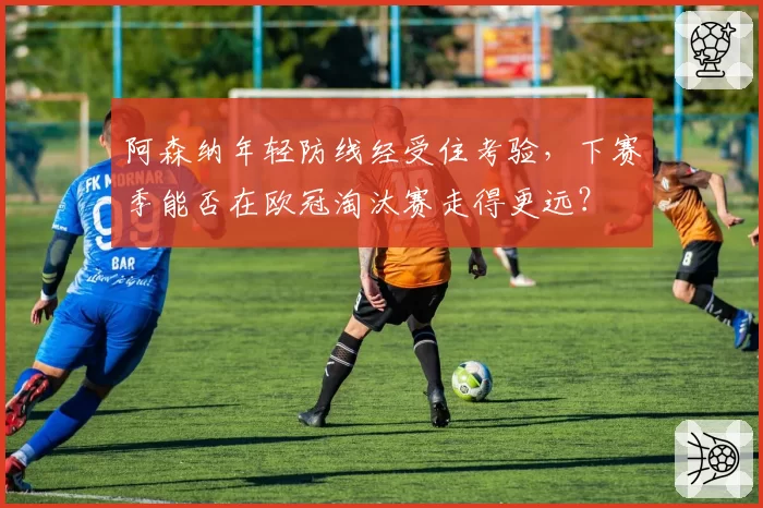 阿森纳年轻防线经受住考验，下赛季能否在欧冠淘汰赛走得更远？