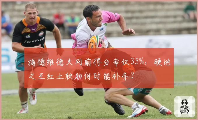 梅德维德夫网前得分率仅35%，硬地之王红土软肋何时能补齐？