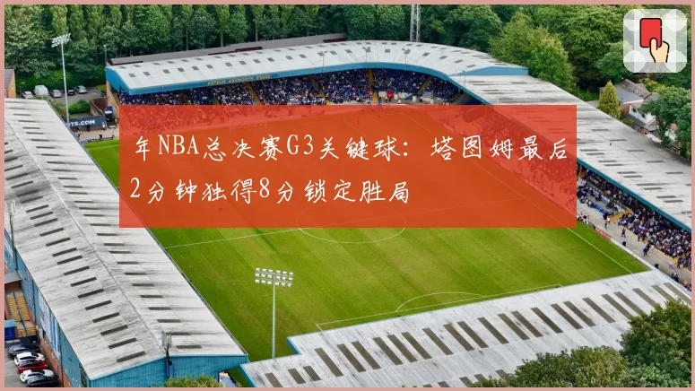 年NBA总决赛G3关键球：塔图姆最后2分钟独得8分锁定胜局