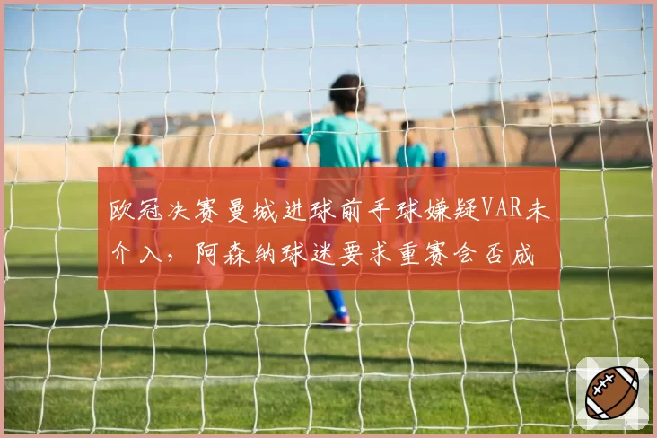 欧冠决赛曼城进球前手球嫌疑VAR未介入，阿森纳球迷要求重赛会否成真？