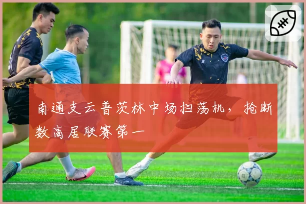 南通支云普茨林中场扫荡机，抢断数高居联赛第一