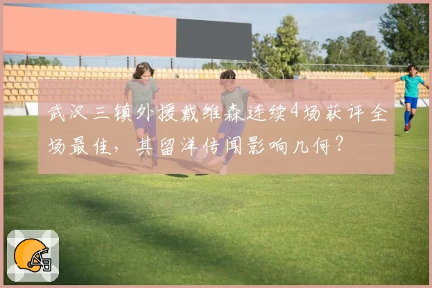 武汉三镇外援戴维森连续4场获评全场最佳,其留洋传闻影响几何?
