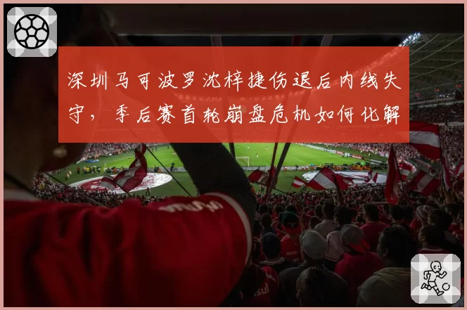 深圳马可波罗沈梓捷伤退后内线失守，季后赛首轮崩盘危机如何化解？