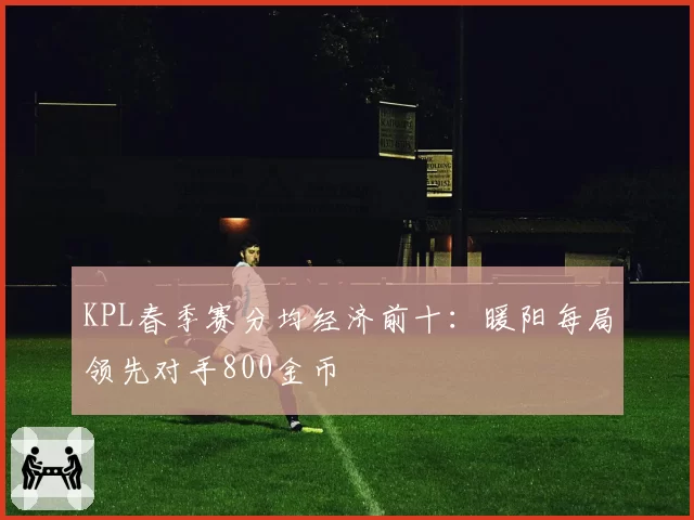 KPL春季赛分均经济前十:暖阳每局领先对手800金币