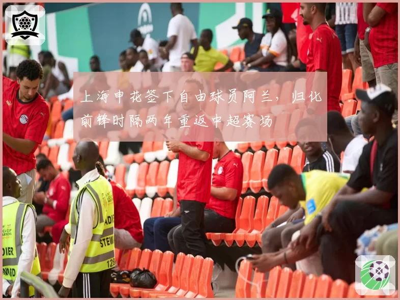 上海申花签下自由球员阿兰,归化前锋时隔两年重返中超赛场