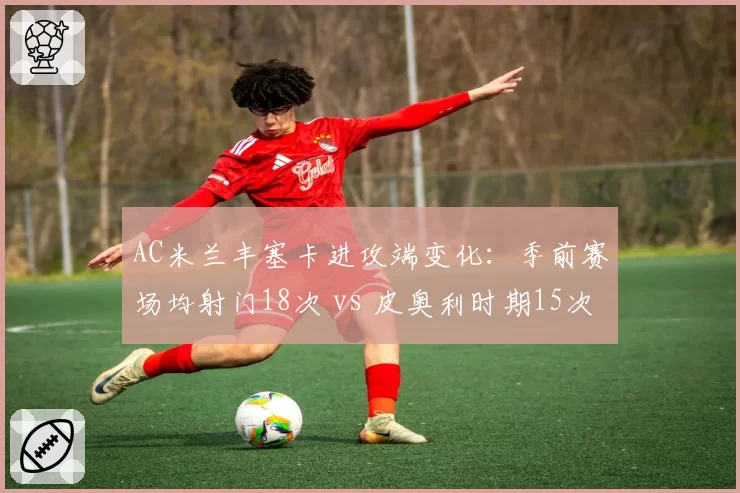 AC米兰丰塞卡进攻端变化：季前赛场均射门18次 vs 皮奥利时期15次，红黑军团更加冒险
