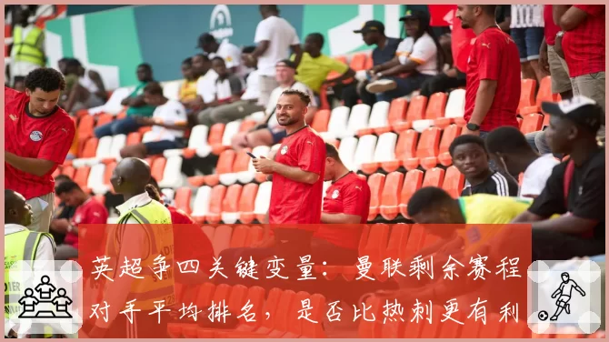 英超争四关键变量：曼联剩余赛程对手平均排名，是否比热刺更有利？