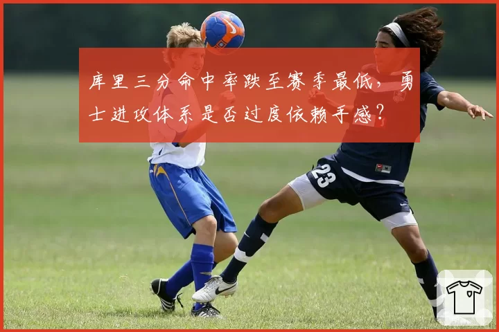库里三分命中率跌至赛季最低,勇士进攻体系是否过度依赖手感?