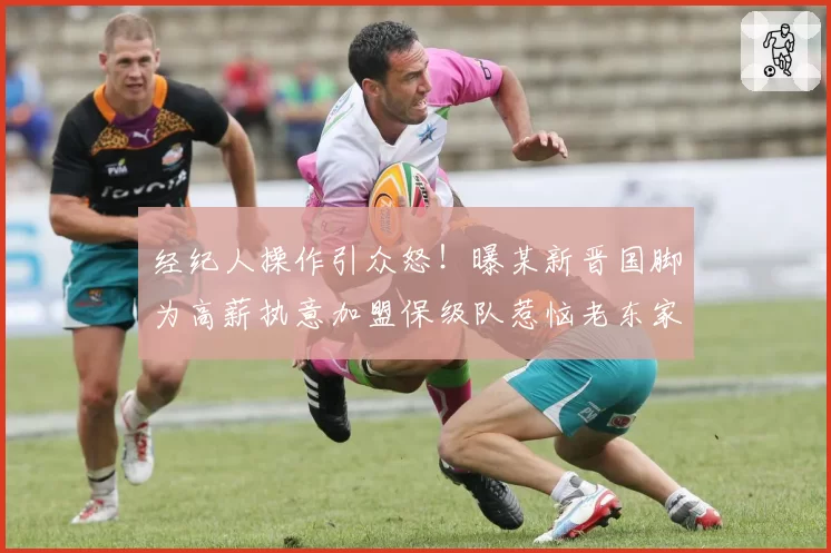 经纪人操作引众怒！曝某新晋国脚为高薪执意加盟保级队惹恼老东家