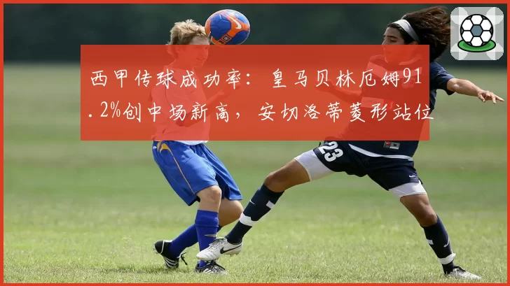 西甲传球成功率：皇马贝林厄姆91.2%创中场新高，安切洛蒂菱形站位核心支柱