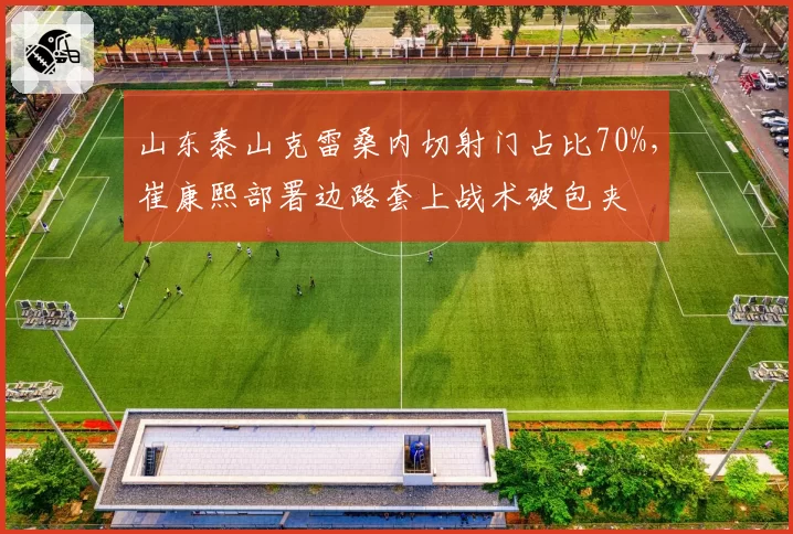 山东泰山克雷桑内切射门占比70%，崔康熙部署边路套上战术破包夹