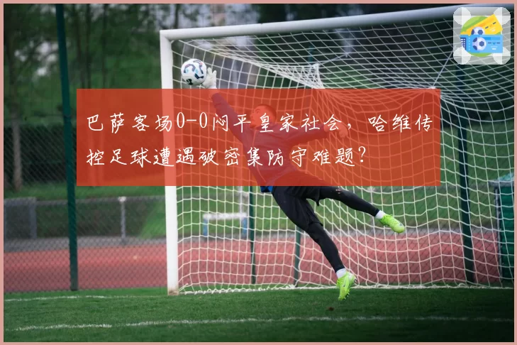 巴萨客场0-0闷平皇家社会，哈维传控足球遭遇破密集防守难题？
