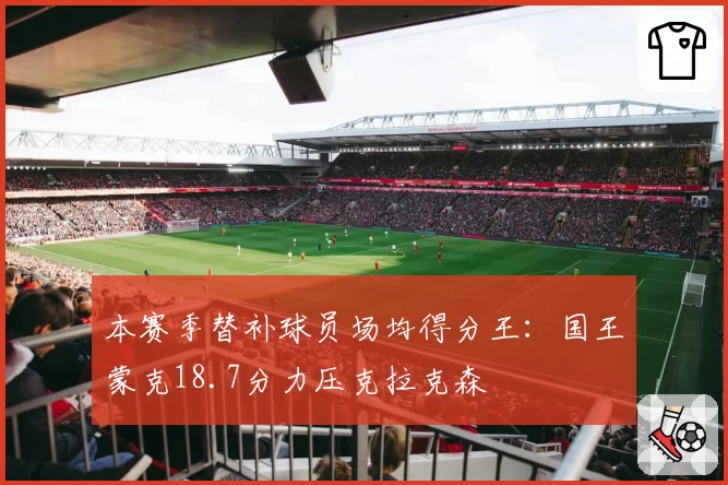 本赛季替补球员场均得分王：国王蒙克18.7分力压克拉克森