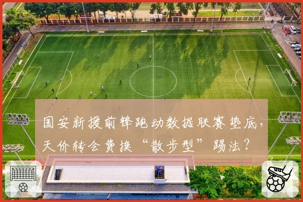 国安新援前锋跑动数据联赛垫底，天价转会费换“散步型”踢法？