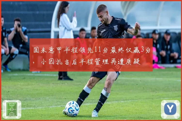 国米意甲半程领先11分最终仅赢3分，小因扎吉后半程管理再遭质疑
