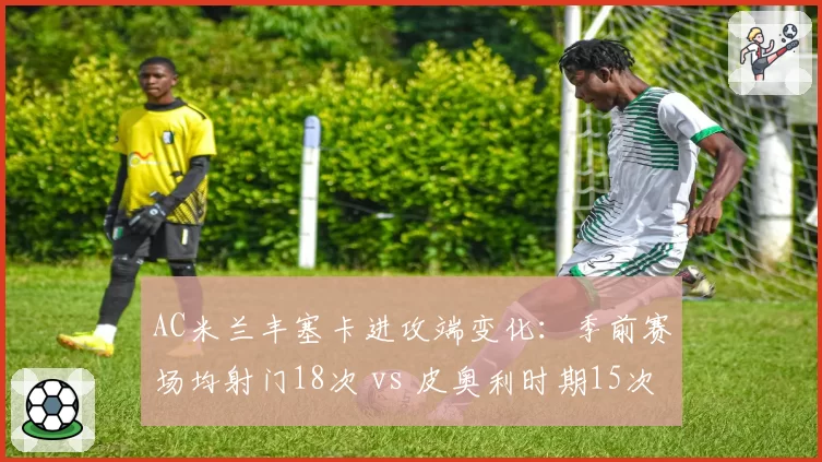 AC米兰丰塞卡进攻端变化：季前赛场均射门18次 vs 皮奥利时期15次，红黑军团更加冒险