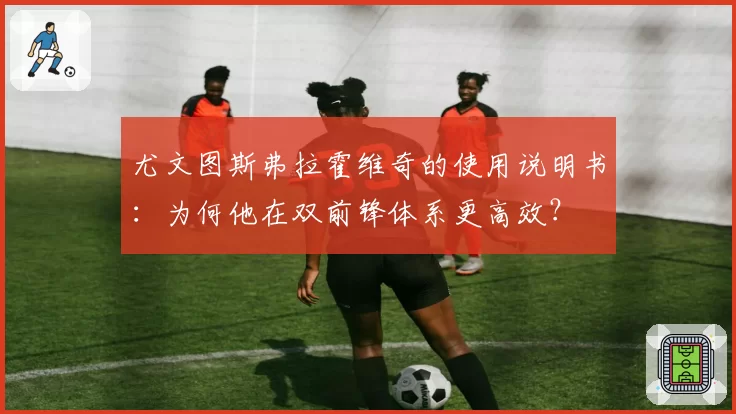 尤文图斯弗拉霍维奇的使用说明书：为何他在双前锋体系更高效？