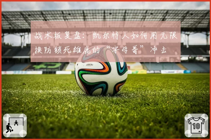 战术板复盘：凯尔特人如何用无限换防锁死雄鹿的“字母哥”冲击