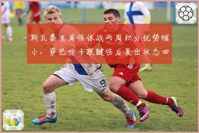 斯瓦泰克肩伤休战两周积分优势缩小，萨巴伦卡跟腱伤后复出状态回升