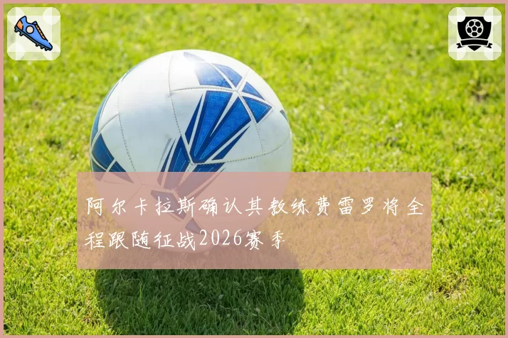 阿尔卡拉斯确认其教练费雷罗将全程跟随征战2026赛季