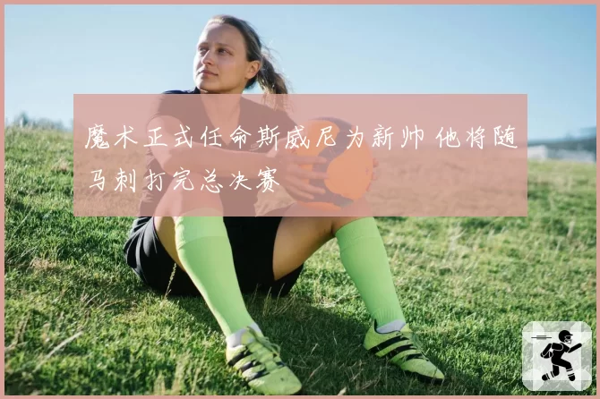 魔术正式任命斯威尼为新帅 他将随马刺打完总决赛