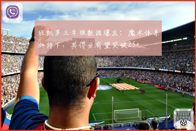班凯罗三年级数据爆发:魔术体系加持下,其得分有望突破25+