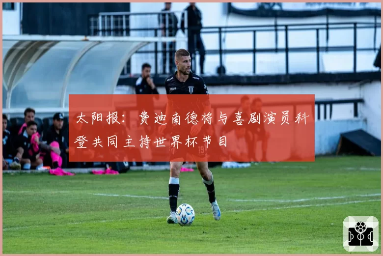 太阳报：费迪南德将与喜剧演员科登共同主持世界杯节目
