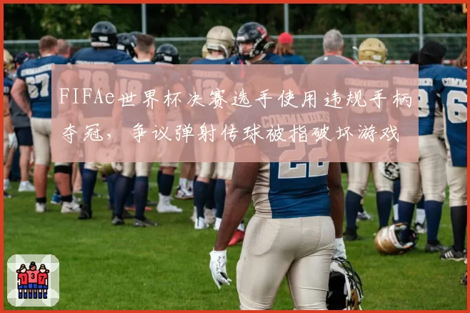FIFAe世界杯决赛选手使用违规手柄夺冠，争议弹射传球被指破坏游戏平衡