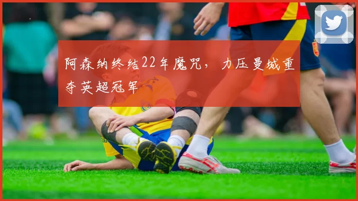 阿森纳终结22年魔咒,力压曼城重夺英超冠军