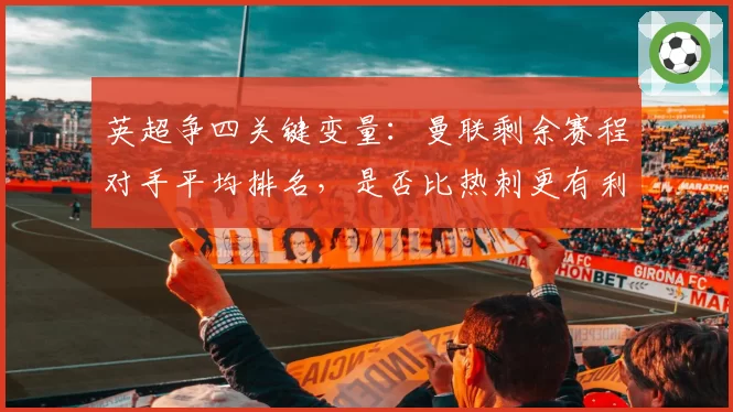 英超争四关键变量：曼联剩余赛程对手平均排名，是否比热刺更有利？