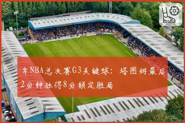 年NBA总决赛G3关键球：塔图姆最后2分钟独得8分锁定胜局