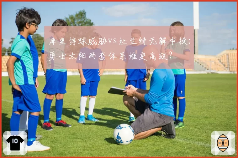 库里持球威胁vs杜兰特无解中投:勇士太阳两套体系谁更高效?