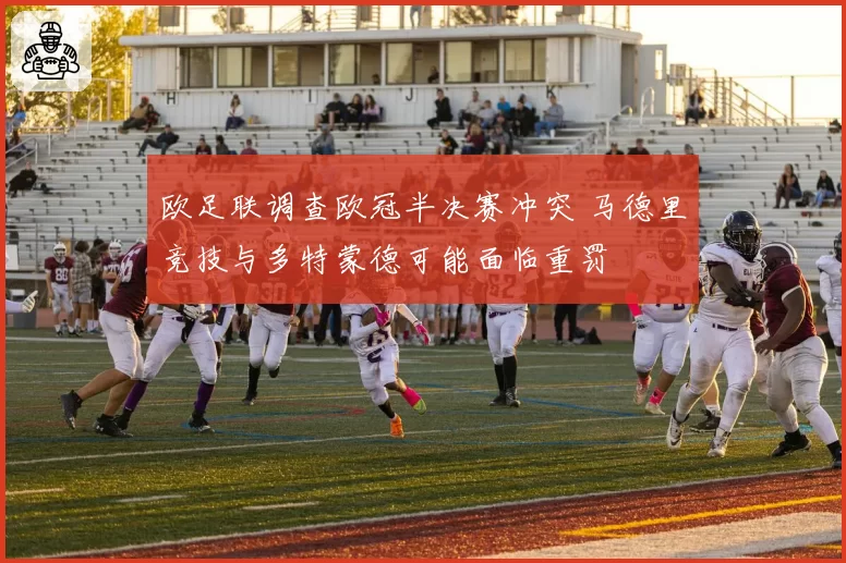 欧足联调查欧冠半决赛冲突 马德里竞技与多特蒙德可能面临重罚