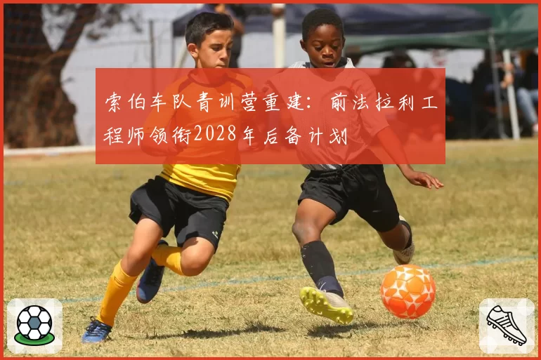 索伯车队青训营重建:前法拉利工程师领衔2028年后备计划