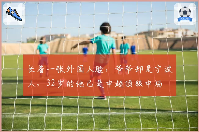 长着一张外国人脸，爷爷却是宁波人，32岁的他已是中超顶级中场