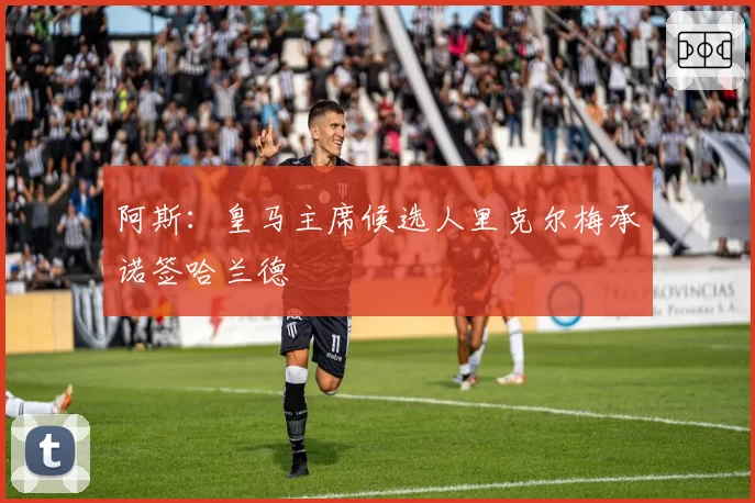 阿斯：皇马主席候选人里克尔梅承诺签哈兰德