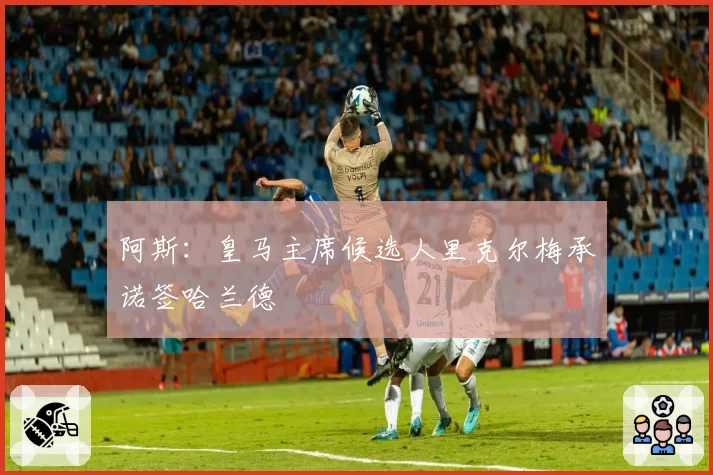 阿斯：皇马主席候选人里克尔梅承诺签哈兰德