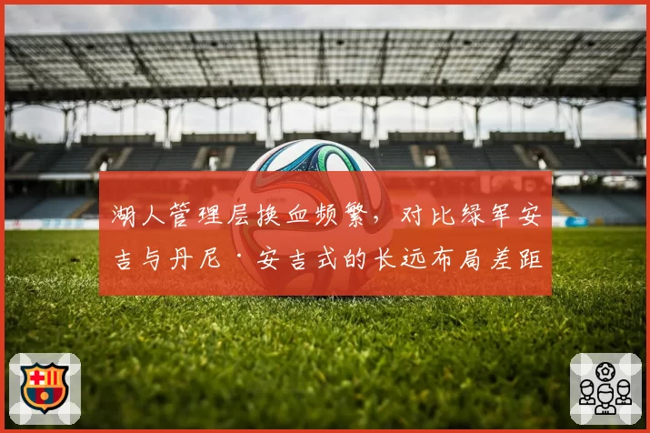 湖人管理层换血频繁,对比绿军安吉与丹尼·安吉式的长远布局差距