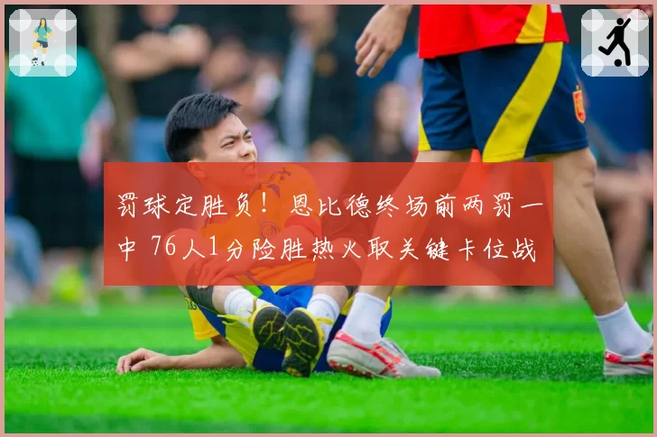罚球定胜负！恩比德终场前两罚一中 76人1分险胜热火取关键卡位战