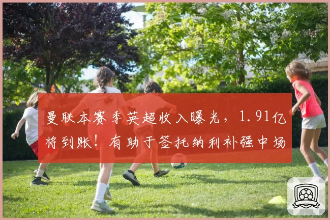 曼联本赛季英超收入曝光，1.91亿将到账！有助于签托纳利补强中场