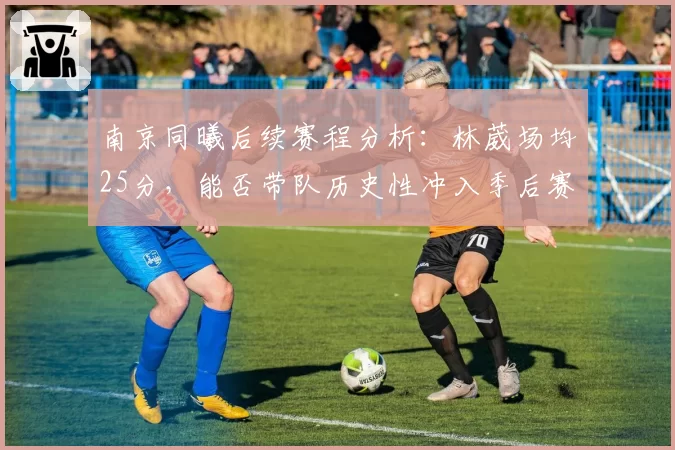 南京同曦后续赛程分析：林葳场均25分，能否带队历史性冲入季后赛