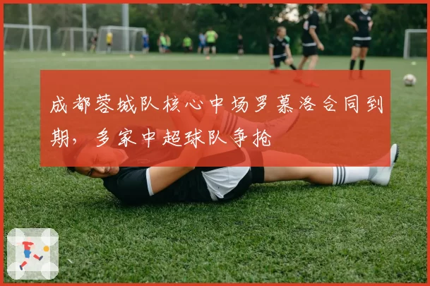 成都蓉城队核心中场罗慕洛合同到期,多家中超球队争抢