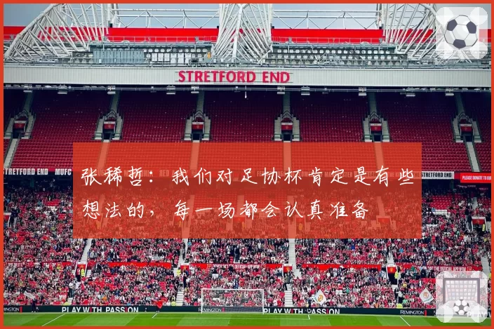 张稀哲:我们对足协杯肯定是有些想法的,每一场都会认真准备