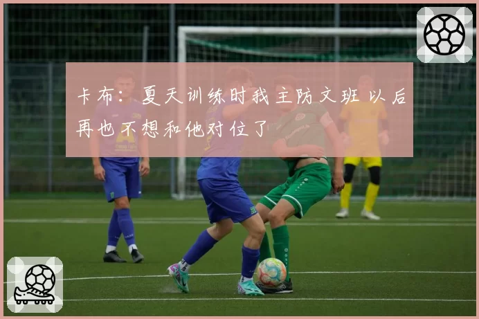 卡布：夏天训练时我主防文班 以后再也不想和他对位了