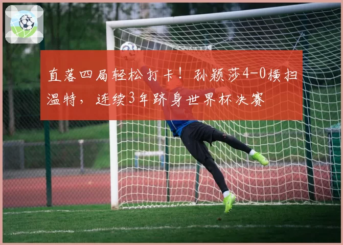 直落四局轻松打卡！孙颖莎4-0横扫温特，连续3年跻身世界杯决赛