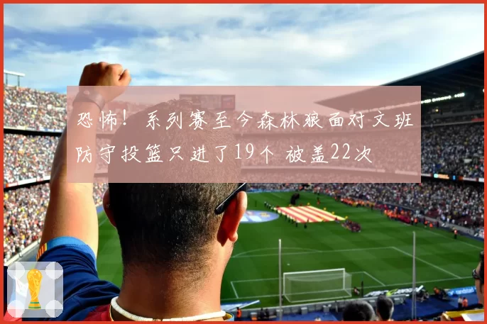 恐怖！系列赛至今森林狼面对文班防守投篮只进了19个 被盖22次