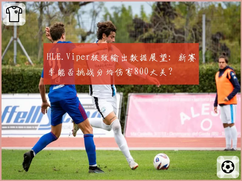 HLE.Viper极致输出数据展望：新赛季能否挑战分均伤害800大关？