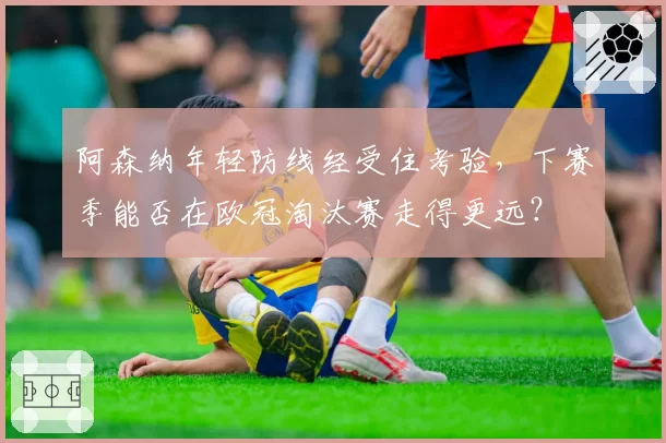 阿森纳年轻防线经受住考验，下赛季能否在欧冠淘汰赛走得更远？