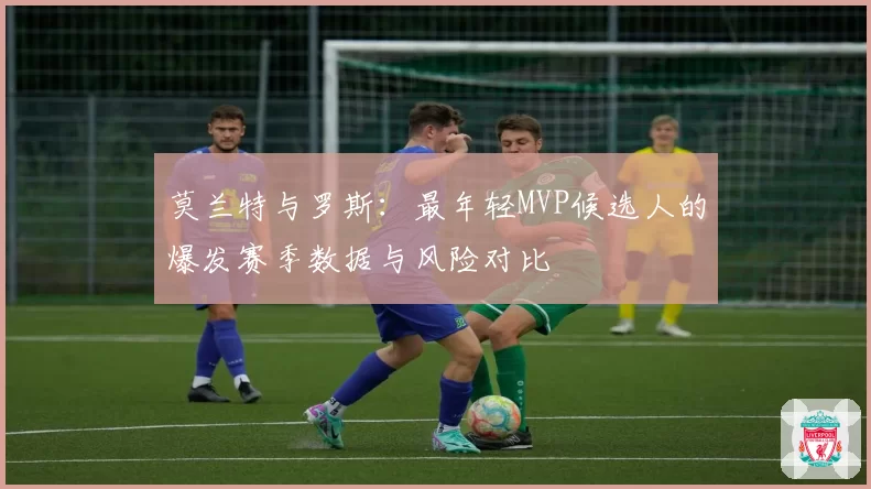 莫兰特与罗斯：最年轻MVP候选人的爆发赛季数据与风险对比