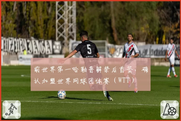前世界第一哈勒普解禁后首签，确认加盟世界网球团体赛（WTT）